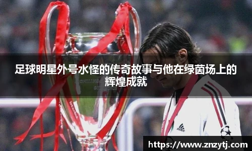 足球明星外号水怪的传奇故事与他在绿茵场上的辉煌成就